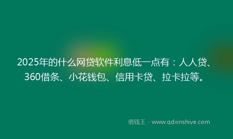 2025年的什么网贷软件利息低一点有：人人贷、360借条、小花钱包、信用卡贷、拉卡拉等。