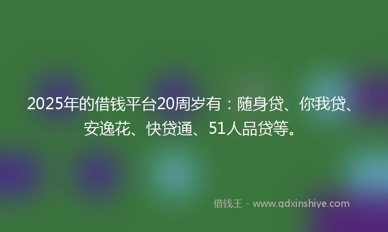 2025年的借钱平台20周岁有：随身贷、你我贷、安逸花、快贷通、51人品贷等。