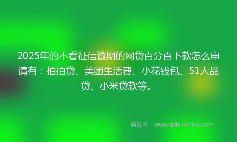 2025年的不看征信逾期的网贷百分百下款怎么申请有：拍拍贷、美团生活费、小花钱包、51人品贷、小米贷款等。