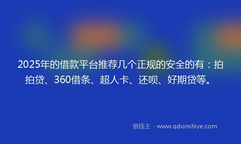 2025年的借款平台推荐几个正规的安全的有：拍拍贷、360借条、超人卡、还呗、好期贷等。