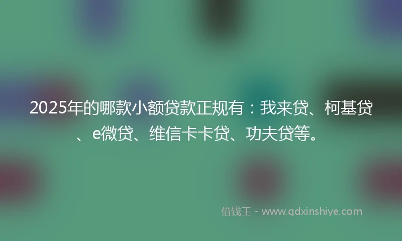 2025年的哪款小额贷款正规有：我来贷、柯基贷、e微贷、维信卡卡贷、功夫贷等。