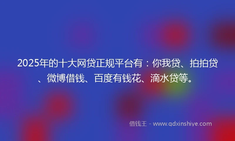 2025年的十大网贷正规平台有：你我贷、拍拍贷、微博借钱、百度有钱花、滴水贷等。