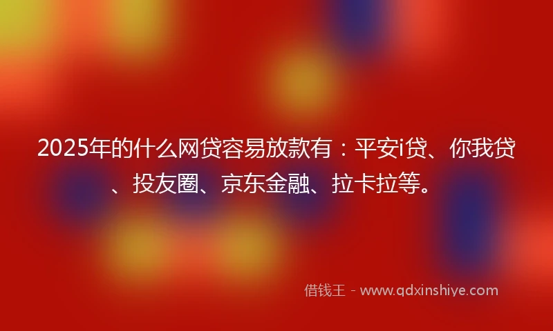 2025年的什么网贷容易放款有：平安i贷、你我贷、投友圈、京东金融、拉卡拉等。