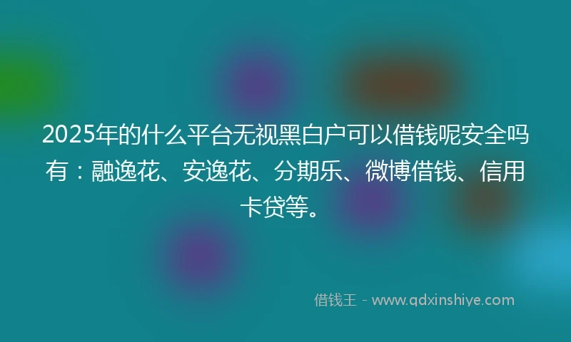 2025年的什么平台无视黑白户可以借钱呢安全吗有：融逸花、安逸花、分期乐、微博借钱、信用卡贷等。