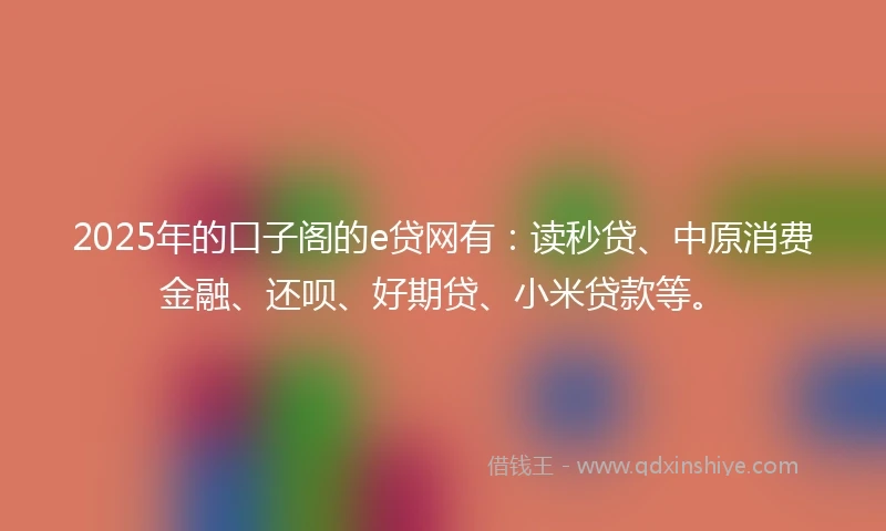 2025年的口子阁的e贷网有：读秒贷、中原消费金融、还呗、好期贷、小米贷款等。