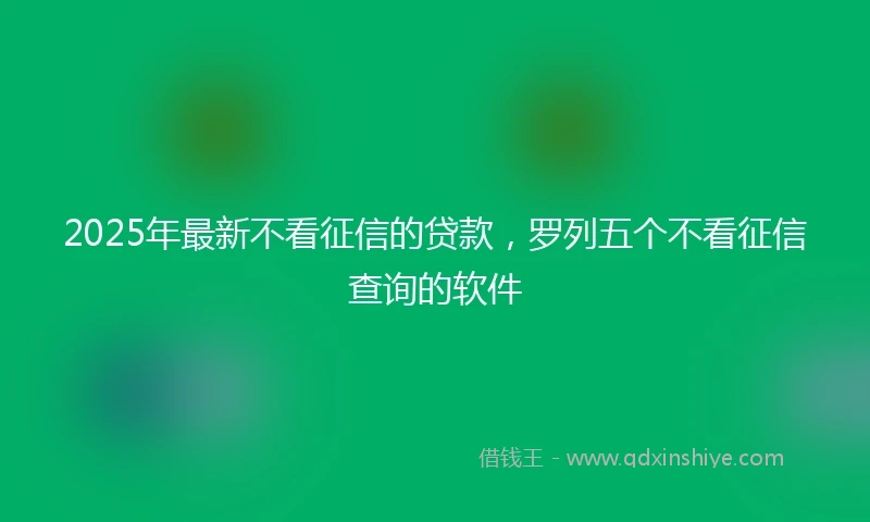 2025年最新不看征信的贷款，罗列五个不看征信查询的软件