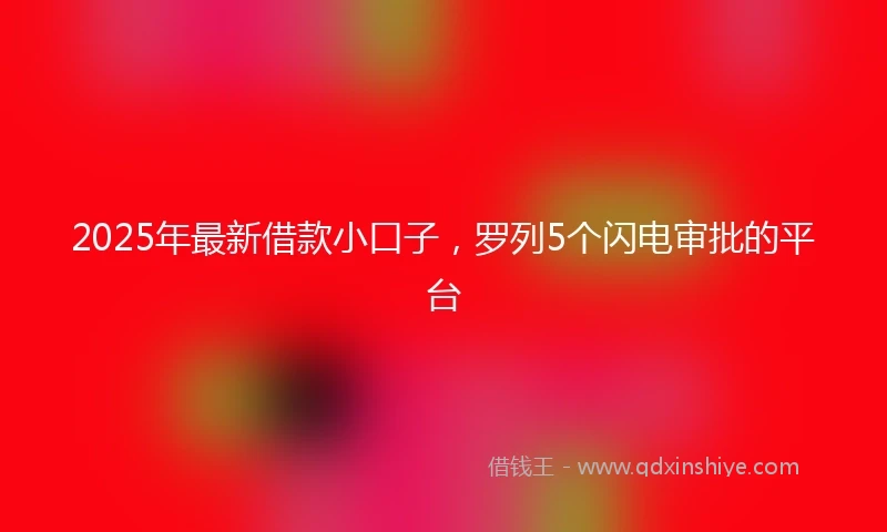 2025年最新借款小口子，罗列5个闪电审批的平台