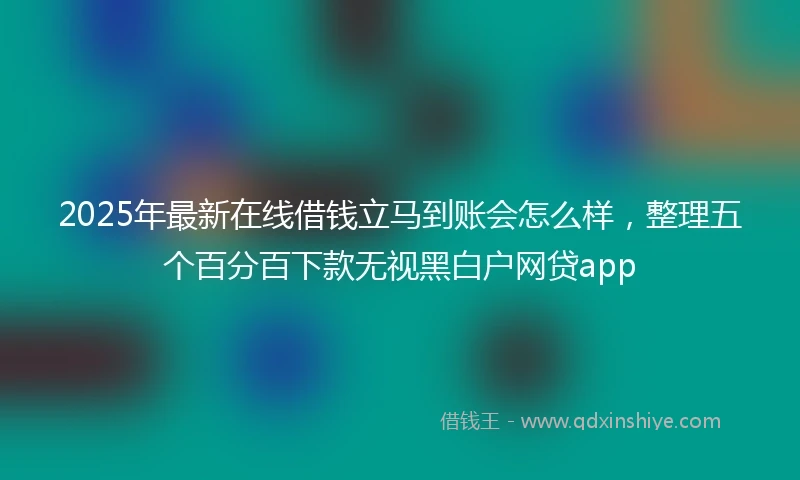 2025年最新在线借钱立马到账会怎么样，整理五个百分百下款无视黑白户网贷app
