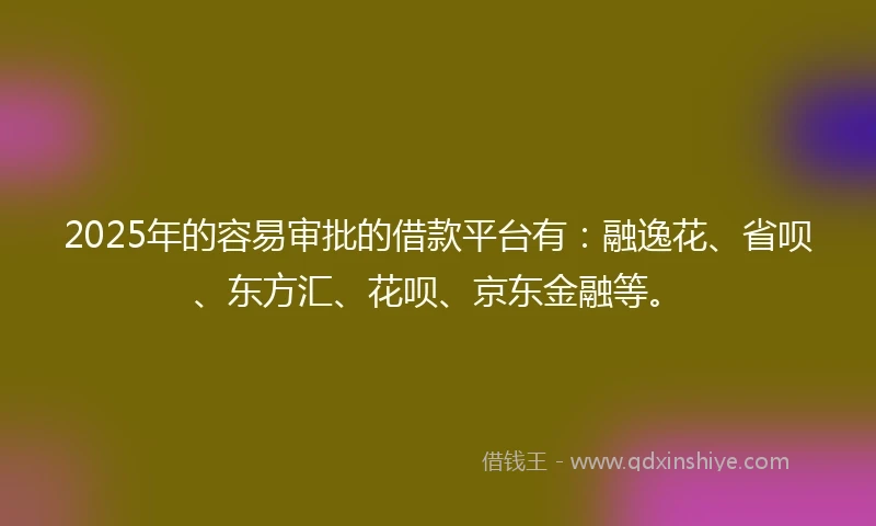 2025年的容易审批的借款平台有：融逸花、省呗、东方汇、花呗、京东金融等。