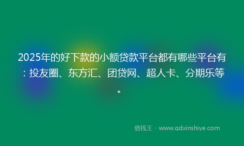 2025年的好下款的小额贷款平台都有哪些平台有:投友圈、东方汇、团贷网、超人卡、分期乐等。