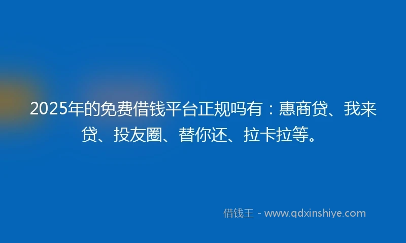 2025年的免费借钱平台正规吗有：惠商贷、我来贷、投友圈、替你还、拉卡拉等。