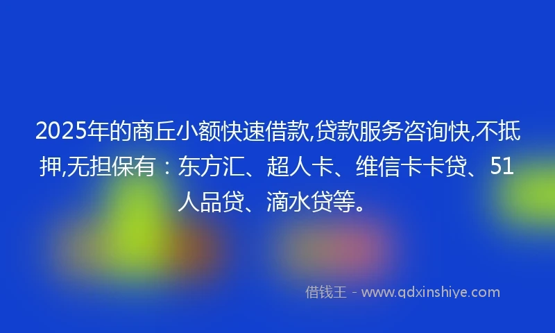 2025年的商丘小额快速借款,贷款服务咨询快,不抵押,无担保有：东方汇、超人卡、维信卡卡贷、51人品贷、滴水贷等。