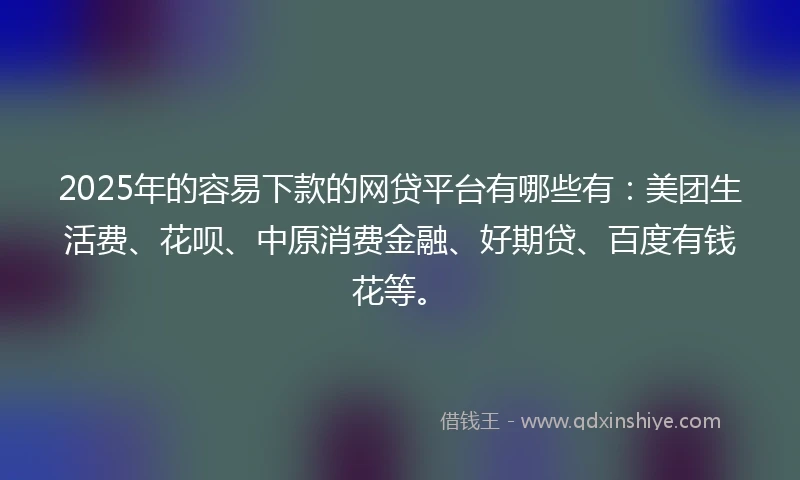2025年的容易下款的网贷平台有哪些有：美团生活费、花呗、中原消费金融、好期贷、百度有钱花等。