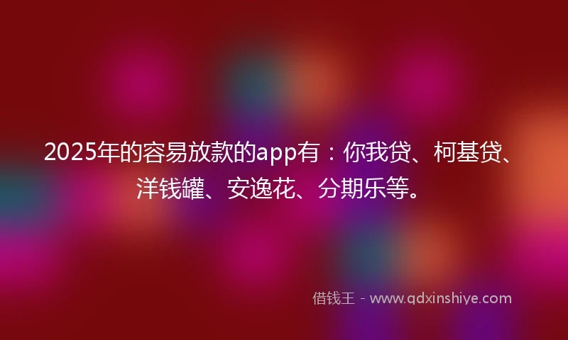 2025年的容易放款的app有：你我贷、柯基贷、洋钱罐、安逸花、分期乐等。