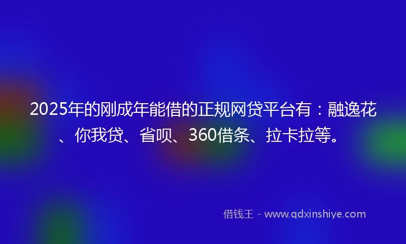 2025年的刚成年能借的正规网贷平台有：融逸花、你我贷、省呗、360借条、拉卡拉等。