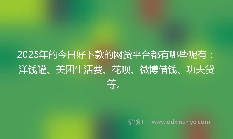 2025年的今日好下款的网贷平台都有哪些呢有：洋钱罐、美团生活费、花呗、微博借钱、功夫贷等。
