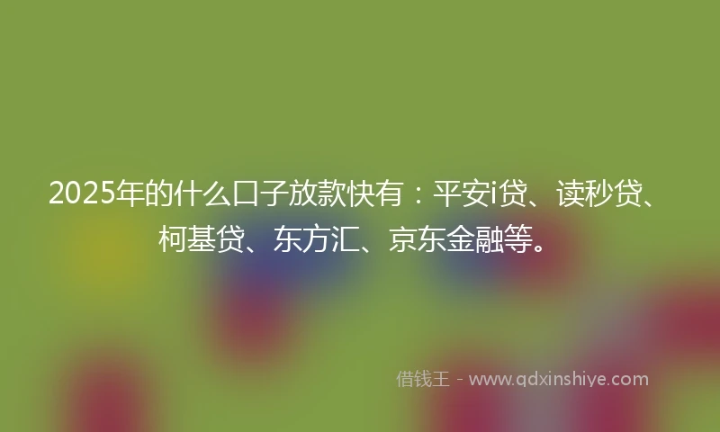 2025年的什么口子放款快有：平安i贷、读秒贷、柯基贷、东方汇、京东金融等。