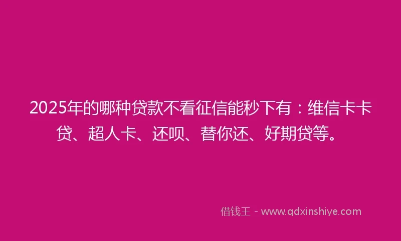 2025年的哪种贷款不看征信能秒下有：维信卡卡贷、超人卡、还呗、替你还、好期贷等。