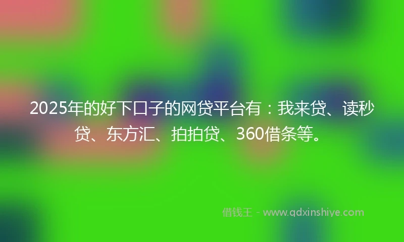 2025年的好下口子的网贷平台有：我来贷、读秒贷、东方汇、拍拍贷、360借条等。
