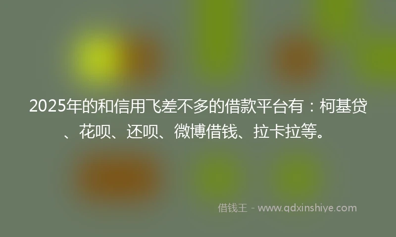 2025年的和信用飞差不多的借款平台有：柯基贷、花呗、还呗、微博借钱、拉卡拉等。