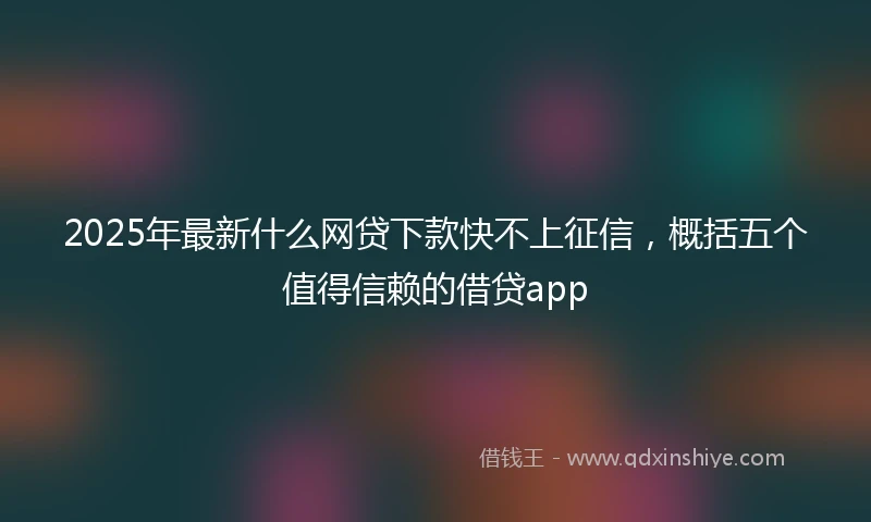 2025年最新什么网贷下款快不上征信，概括五个值得信赖的借贷app
