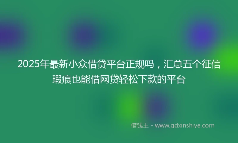 2025年最新小众借贷平台正规吗，汇总五个征信瑕疵也能借网贷轻松下款的平台