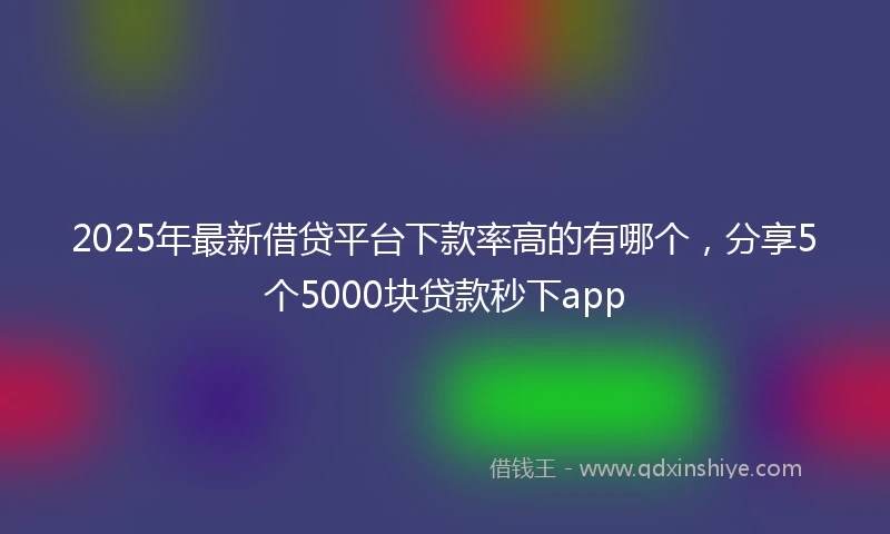 2025年最新借贷平台下款率高的有哪个，分享5个5000块贷款秒下app