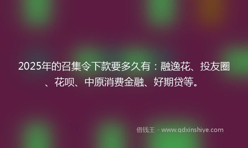 2025年的召集令下款要多久有：融逸花、投友圈、花呗、中原消费金融、好期贷等。
