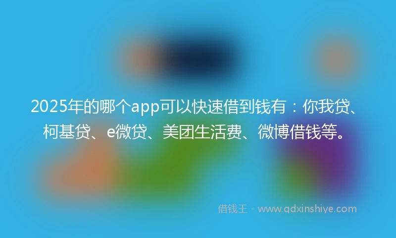 2025年的哪个app可以快速借到钱有：你我贷、柯基贷、e微贷、美团生活费、微博借钱等。