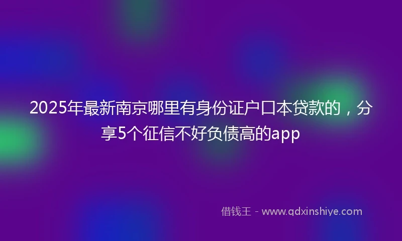 2025年最新南京哪里有身份证户口本贷款的，分享5个征信不好负债高的app