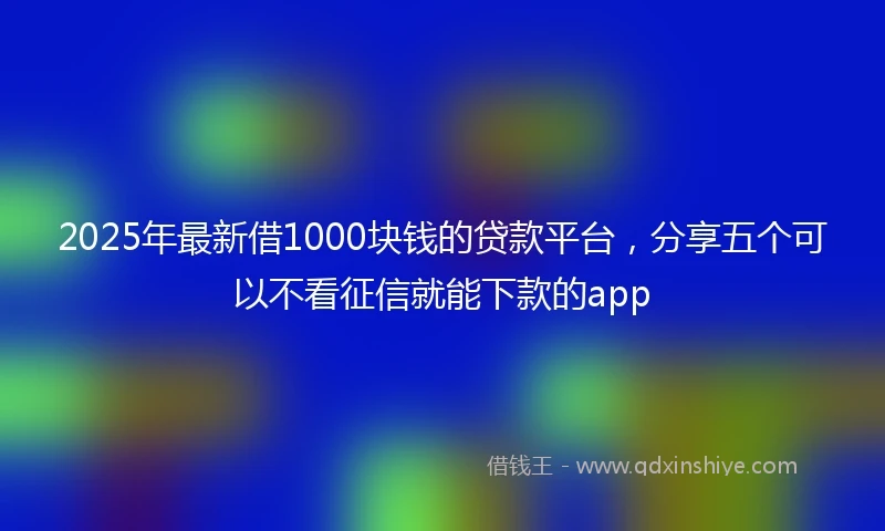 2025年最新借1000块钱的贷款平台，分享五个可以不看征信就能下款的app