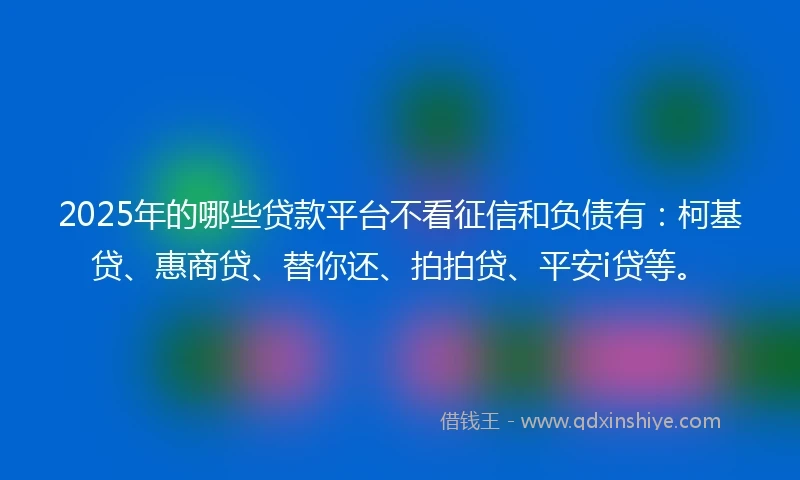 2025年的哪些贷款平台不看征信和负债有：柯基贷、惠商贷、替你还、拍拍贷、平安i贷等。