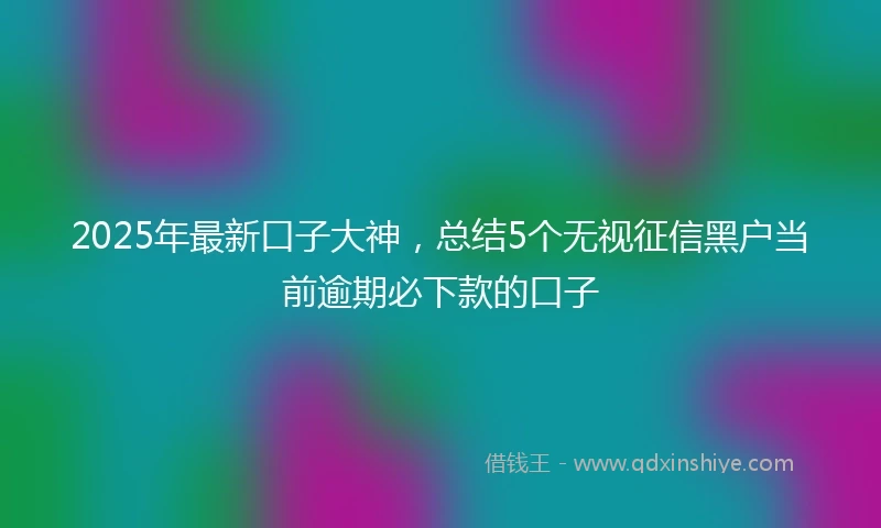 2025年最新口子大神，总结5个无视征信黑户当前逾期必下款的口子