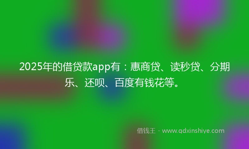 2025年的借贷款app有：惠商贷、读秒贷、分期乐、还呗、百度有钱花等。