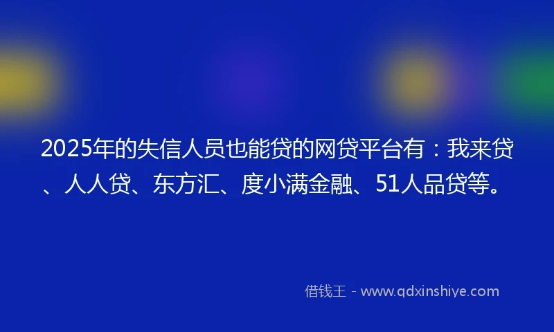 2025年的失信人员也能贷的网贷平台有：我来贷、人人贷、东方汇、度小满金融、51人品贷等。