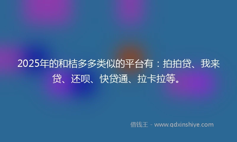 2025年的和桔多多类似的平台有：拍拍贷、我来贷、还呗、快贷通、拉卡拉等。
