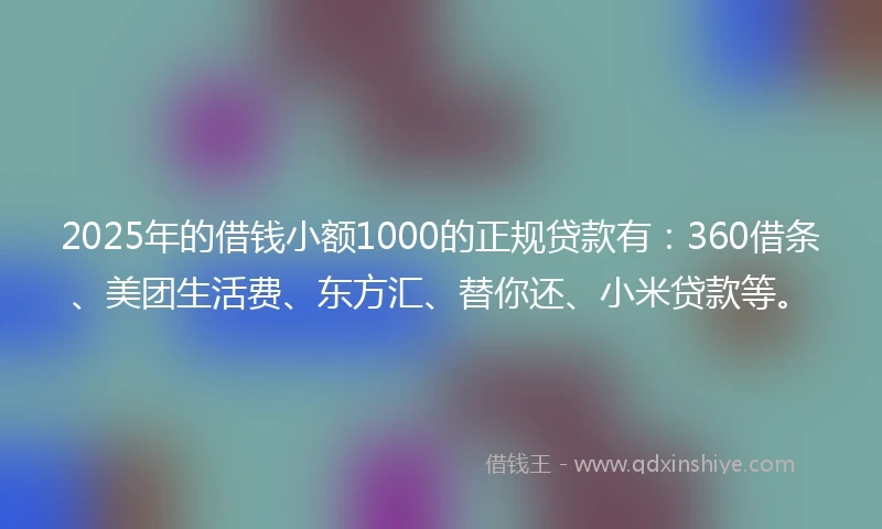 2025年的借钱小额1000的正规贷款有：360借条、美团生活费、东方汇、替你还、小米贷款等。