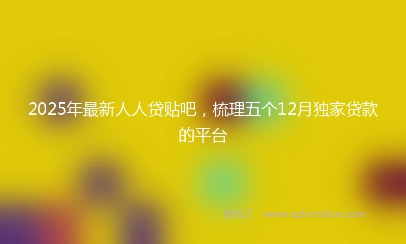 2025年最新人人贷贴吧，梳理五个12月独家贷款的平台
