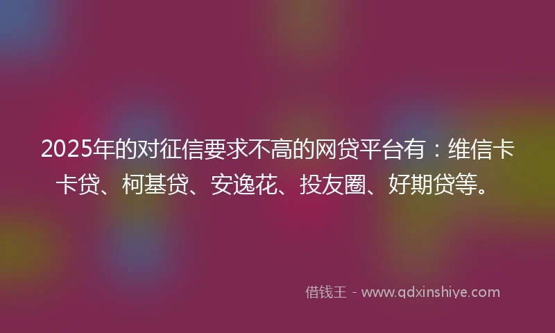 2025年的对征信要求不高的网贷平台有：维信卡卡贷、柯基贷、安逸花、投友圈、好期贷等。