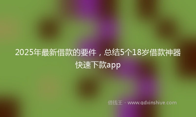 2025年最新借款的要件，总结5个18岁借款神器快速下款app