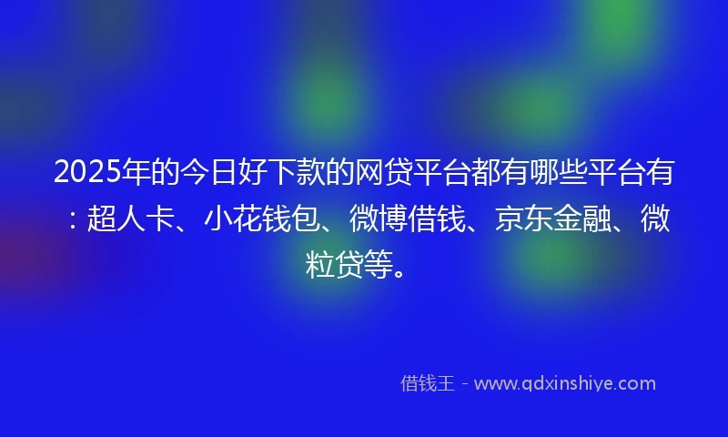 2025年的今日好下款的网贷平台都有哪些平台有：超人卡、小花钱包、微博借钱、京东金融、微粒贷等。
