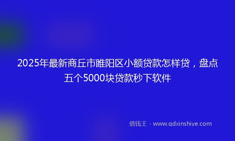 2025年最新商丘市睢阳区小额贷款怎样贷，盘点五个5000块贷款秒下软件