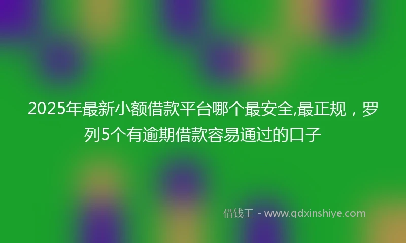 2025年最新小额借款平台哪个最安全,最正规，罗列5个有逾期借款容易通过的口子