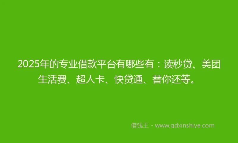 2025年的专业借款平台有哪些有：读秒贷、美团生活费、超人卡、快贷通、替你还等。