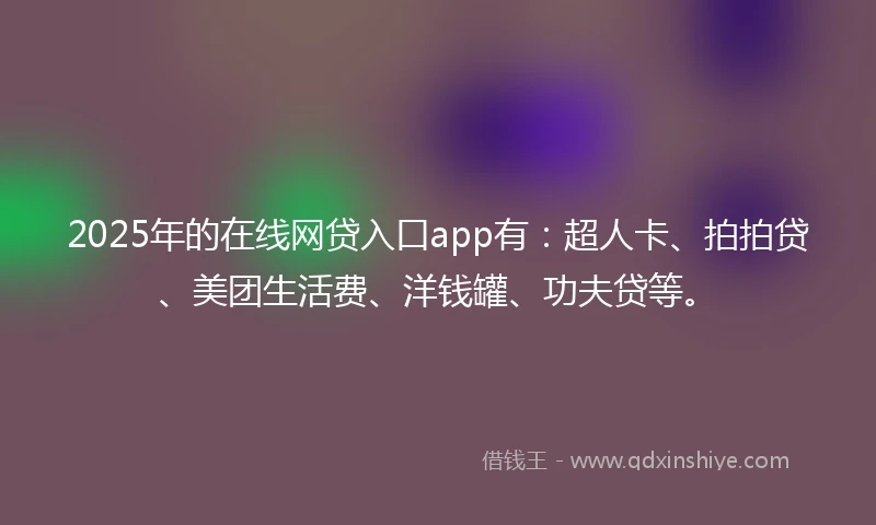 2025年的在线网贷入口app有：超人卡、拍拍贷、美团生活费、洋钱罐、功夫贷等。