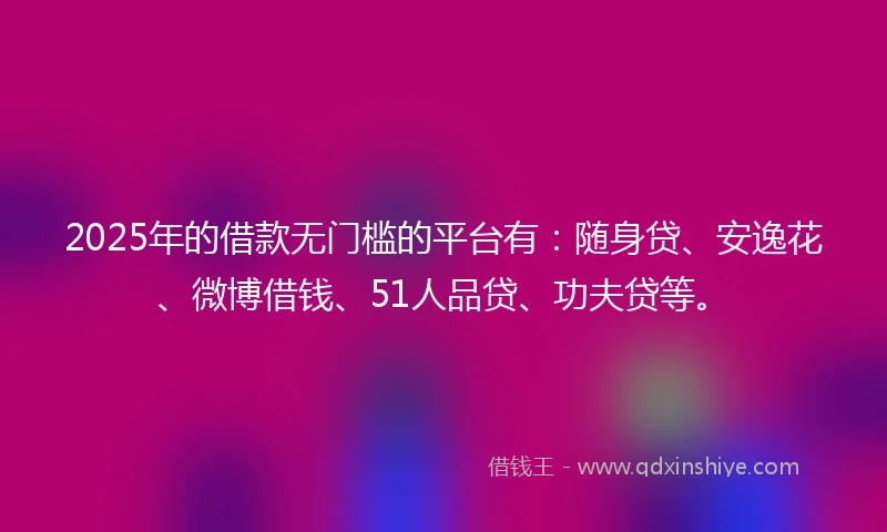 2025年的借款无门槛的平台有：随身贷、安逸花、微博借钱、51人品贷、功夫贷等。