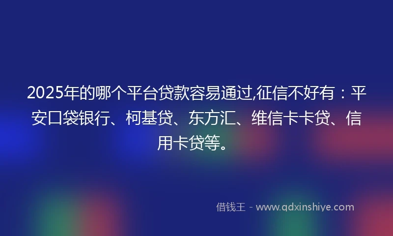 2025年的哪个平台贷款容易通过,征信不好有：平安口袋银行、柯基贷、东方汇、维信卡卡贷、信用卡贷等。