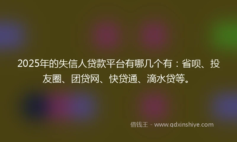2025年的失信人贷款平台有哪几个有：省呗、投友圈、团贷网、快贷通、滴水贷等。