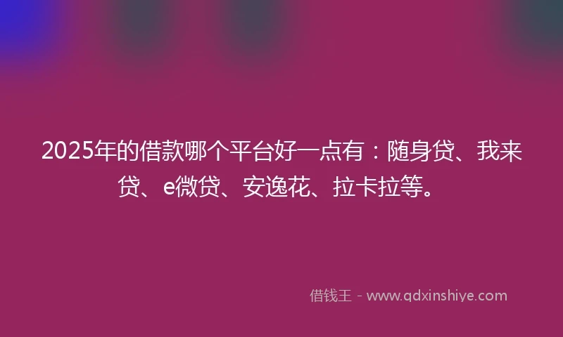 2025年的借款哪个平台好一点有：随身贷、我来贷、e微贷、安逸花、拉卡拉等。