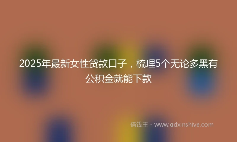 2025年最新女性贷款口子，梳理5个无论多黑有公积金就能下款